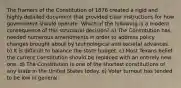 The framers of the Constitution of 1876 created a rigid and highly detailed document that provided clear instructions for how government should operate. Which of the following is a modern consequence of this structural decision? a) The Constitution has needed numerous amendments in order to address policy changes brought about by technological and societal advances. b) It is difficult to balance the state budget. c) Most Texans belief the current Constitution should be replaced with an entirely new one. d) The Constitution is one of the shortest constitutions of any state in the United States today. e) Voter turnout has tended to be low in general.