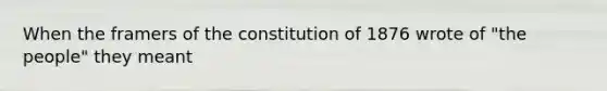 When the framers of the constitution of 1876 wrote of "the people" they meant