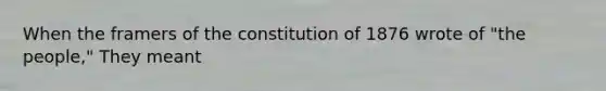 When the framers of the constitution of 1876 wrote of "the people," They meant