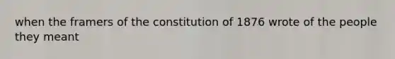 when the framers of the constitution of 1876 wrote of the people they meant