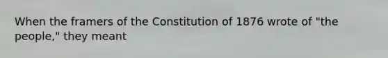 When the framers of the Constitution of 1876 wrote of "the people," they meant