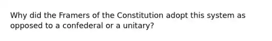 Why did the Framers of the Constitution adopt this system as opposed to a confederal or a unitary?