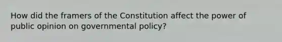 How did the framers of the Constitution affect the power of public opinion on governmental policy?