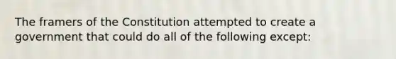 The framers of the Constitution attempted to create a government that could do all of the following except: