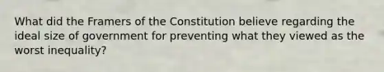 What did the Framers of the Constitution believe regarding the ideal size of government for preventing what they viewed as the worst inequality?