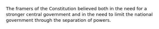 The framers of the Constitution believed both in the need for a stronger central government and in the need to limit the national government through the separation of powers.