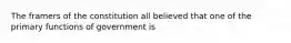 The framers of the constitution all believed that one of the primary functions of government is