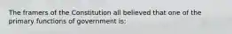 The framers of the Constitution all believed that one of the primary functions of government is: