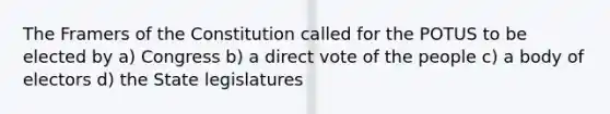 The Framers of the Constitution called for the POTUS to be elected by a) Congress b) a direct vote of the people c) a body of electors d) the State legislatures