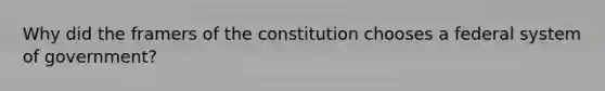 Why did the framers of the constitution chooses a federal system of government?