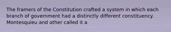 The framers of the Constitution crafted a system in which each branch of government had a distinctly different constituency. Montesquieu and other called it a