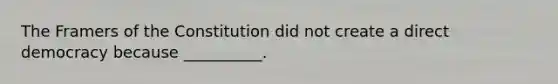 The Framers of the Constitution did not create a direct democracy because __________.