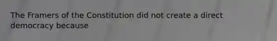 The Framers of the Constitution did not create a direct democracy because