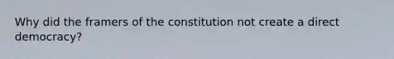 Why did the framers of the constitution not create a direct democracy?