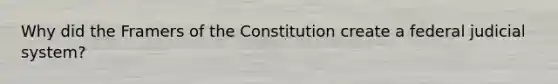 Why did the Framers of the Constitution create a federal judicial system?