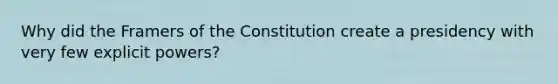 Why did the Framers of the Constitution create a presidency with very few explicit powers?