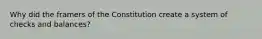 Why did the framers of the Constitution create a system of checks and balances?