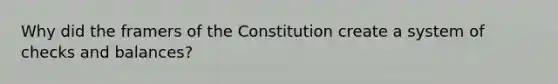 Why did the framers of the Constitution create a system of checks and balances?