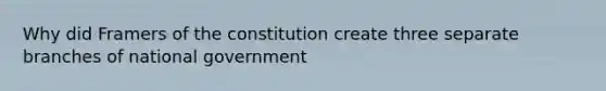 Why did Framers of the constitution create three separate branches of national government