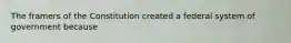 The framers of the Constitution created a federal system of government because