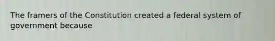 The framers of the Constitution created a federal system of government because