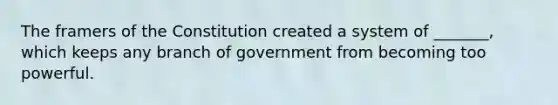 The framers of the Constitution created a system of _______, which keeps any branch of government from becoming too powerful.