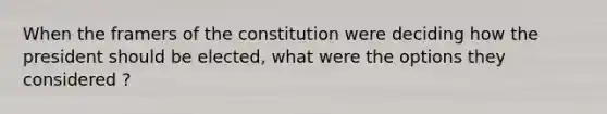 When the framers of the constitution were deciding how the president should be elected, what were the options they considered ?