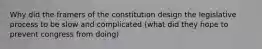 Why did the framers of the constitution design the legislative process to be slow and complicated (what did they hope to prevent congress from doing)