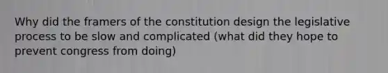 Why did the framers of the constitution design the legislative process to be slow and complicated (what did they hope to prevent congress from doing)