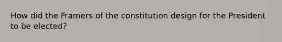 How did the Framers of the constitution design for the President to be elected?