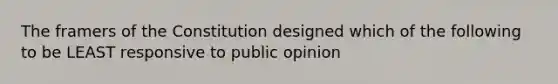 The framers of the Constitution designed which of the following to be LEAST responsive to public opinion