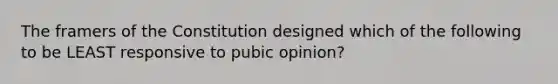 The framers of the Constitution designed which of the following to be LEAST responsive to pubic opinion?