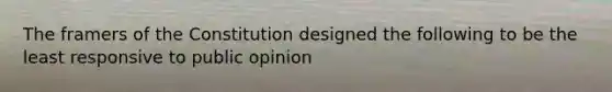 The framers of the Constitution designed the following to be the least responsive to public opinion