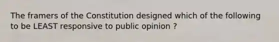 The framers of the Constitution designed which of the following to be LEAST responsive to public opinion ?