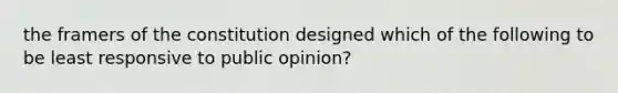 the framers of the constitution designed which of the following to be least responsive to public opinion?