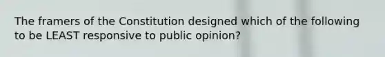 The framers of the Constitution designed which of the following to be LEAST responsive to public opinion?