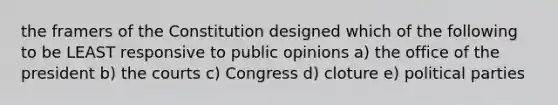 the framers of the Constitution designed which of the following to be LEAST responsive to public opinions a) the office of the president b) the courts c) Congress d) cloture e) political parties