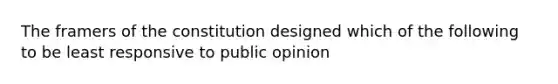 The framers of the constitution designed which of the following to be least responsive to public opinion