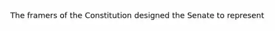 The framers of the Constitution designed the Senate to represent