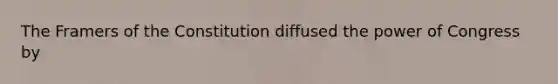 The Framers of the Constitution diffused the power of Congress by