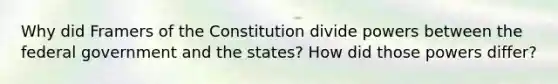 Why did Framers of the Constitution divide powers between the federal government and the states? How did those powers differ?