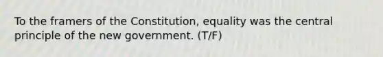 To the framers of the Constitution, equality was the central principle of the new government. (T/F)