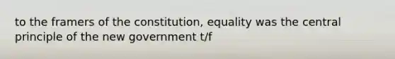 to the framers of the constitution, equality was the central principle of the new government t/f