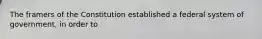 The framers of the Constitution established a federal system of government, in order to