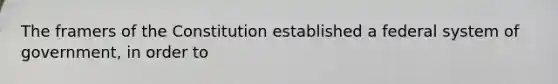 The framers of the Constitution established a federal system of government, in order to