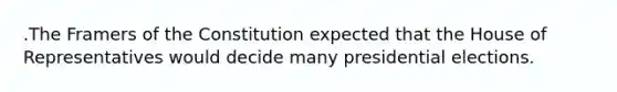 .The Framers of the Constitution expected that the House of Representatives would decide many presidential elections.
