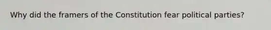 Why did the framers of the Constitution fear <a href='https://www.questionai.com/knowledge/kKK5AHcKHQ-political-parties' class='anchor-knowledge'>political parties</a>?