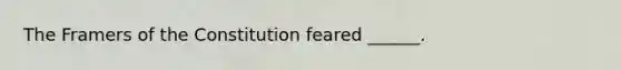 The Framers of the Constitution feared ______.