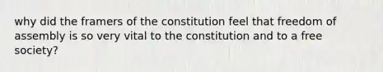 why did the framers of the constitution feel that freedom of assembly is so very vital to the constitution and to a free society?