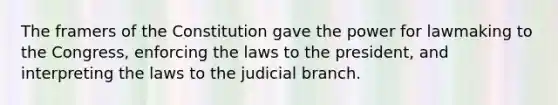 The framers of the Constitution gave the power for lawmaking to the Congress, enforcing the laws to the president, and interpreting the laws to the judicial branch.